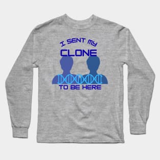 I Sent My Clone to Be Here Long Sleeve T-Shirt